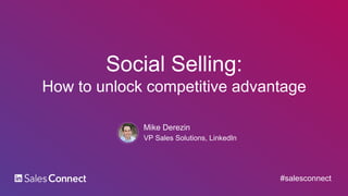 Social Selling:
How to unlock competitive advantage
Mike Derezin
VP Sales Solutions, LinkedIn
#salesconnect
 