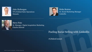 Jake Hofwegen                                            Koka Sexton
VP of Global Sales Operations                            Sr. Social Marketing Manager
Netsuite                                                 LinkedIn




Steve Pate
Sr. Manager, Digital Acquisition Marketing
Charles Schwab

                                             Fueling Social Selling with LinkedIn

                                             #LISalesConnect
 
