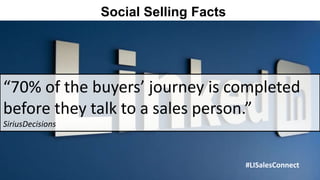 Social Selling Facts




“70% of the buyers’ journey is completed
before they talk to a sales person.”
SiriusDecisions



                                         #LISalesConnect
 