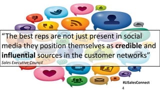 “The best reps are not just present in social
media they position themselves as credible and
influential sources in the customer networks”
Sales Executive Council



                                   #LISalesConnect
                                   4
 