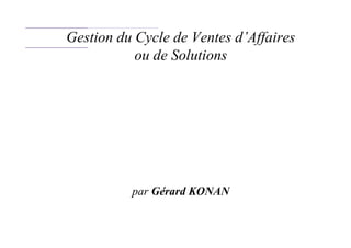 Gérard Konan
Gestion du Cycle de Ventes d’Affaires
ou de Solutions
par Gérard KONAN
 