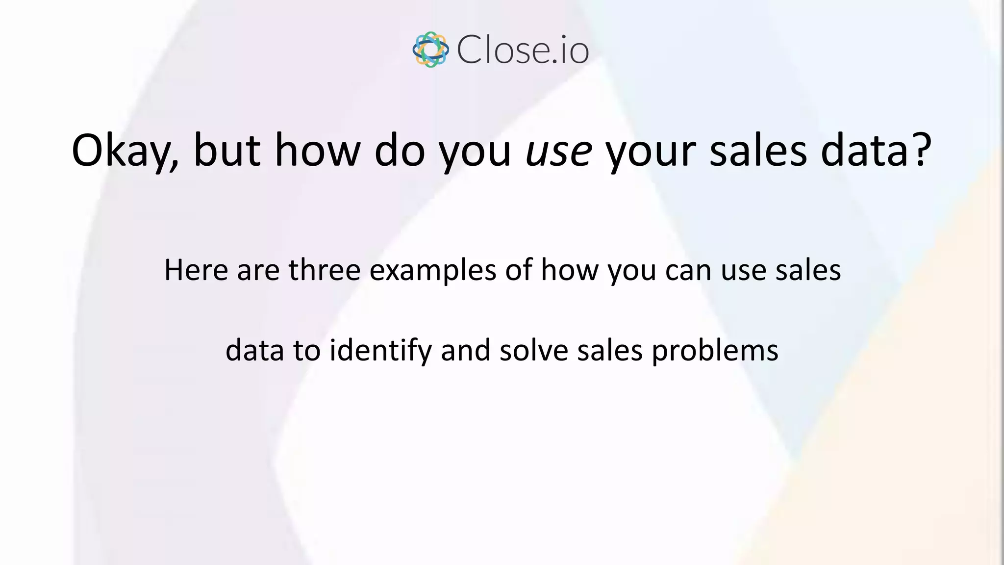 Okay, but how do you use your sales data?
Here are three examples of how you can use sales
data to identify and solve sales problems
 