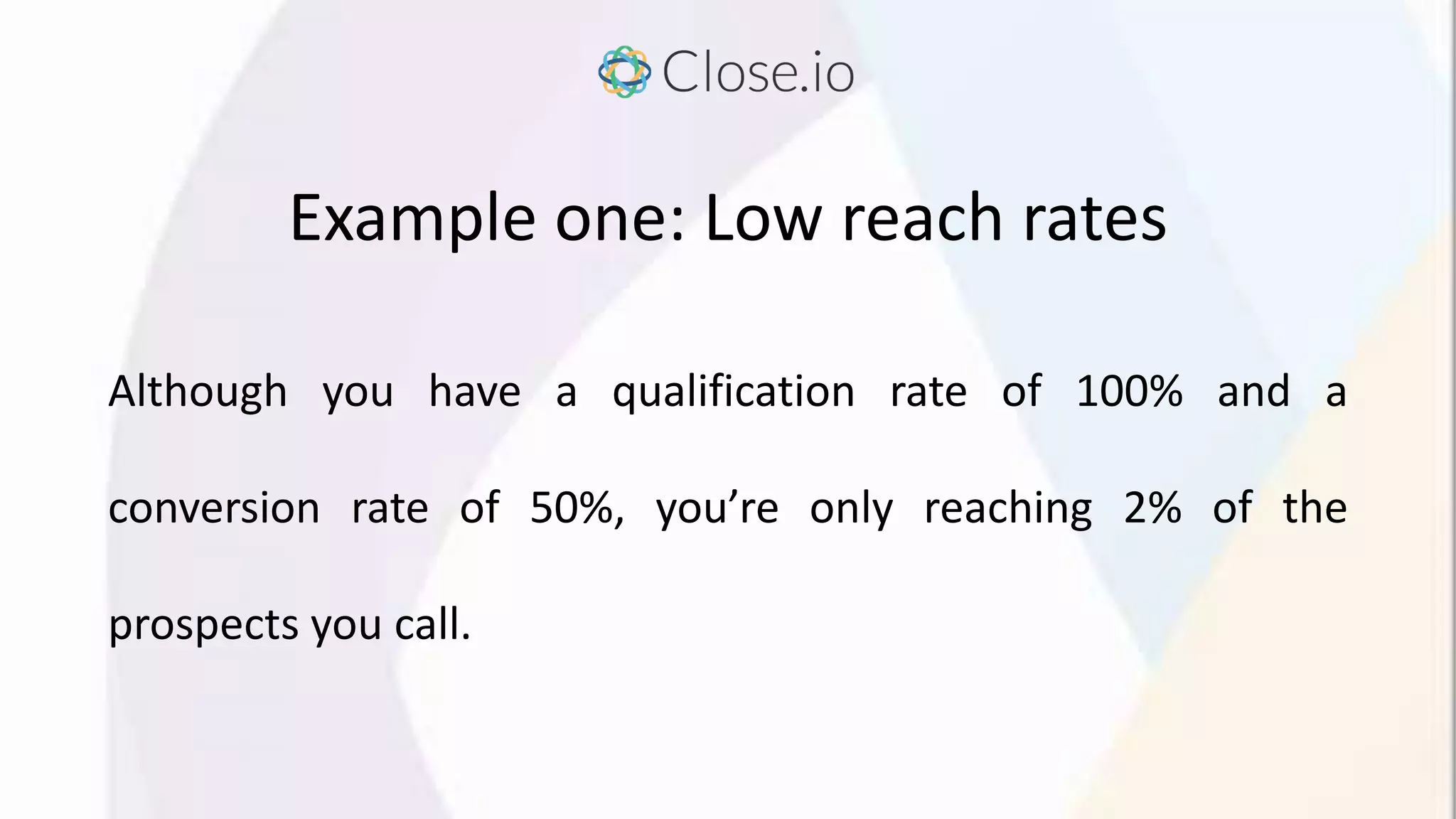Example one: Low reach rates
Although you have a qualification rate of 100% and a
conversion rate of 50%, you’re only reaching 2% of the
prospects you call.
 