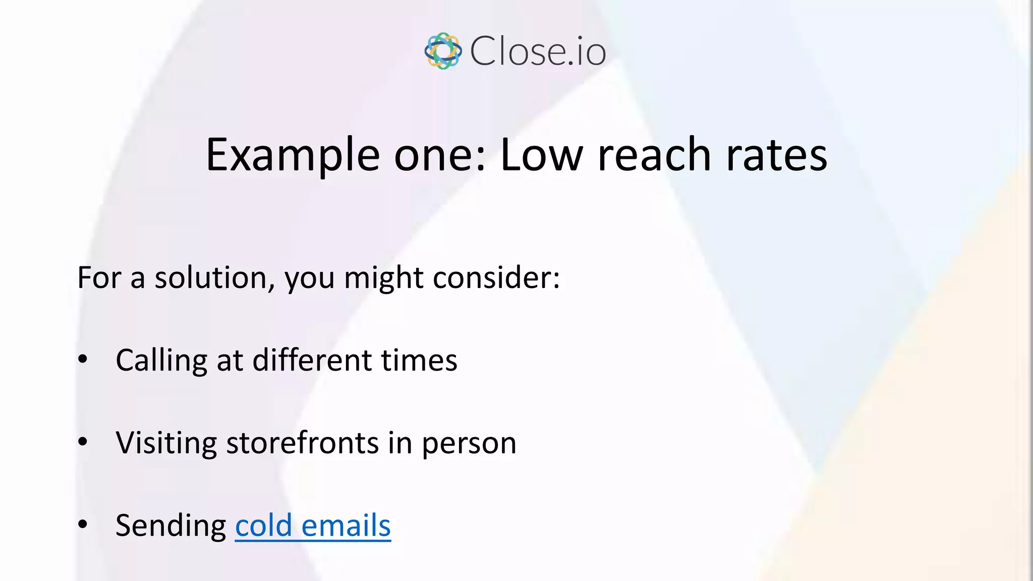 Example one: Low reach rates
For a solution, you might consider:
• Calling at different times
• Visiting storefronts in person
• Sending cold emails
 