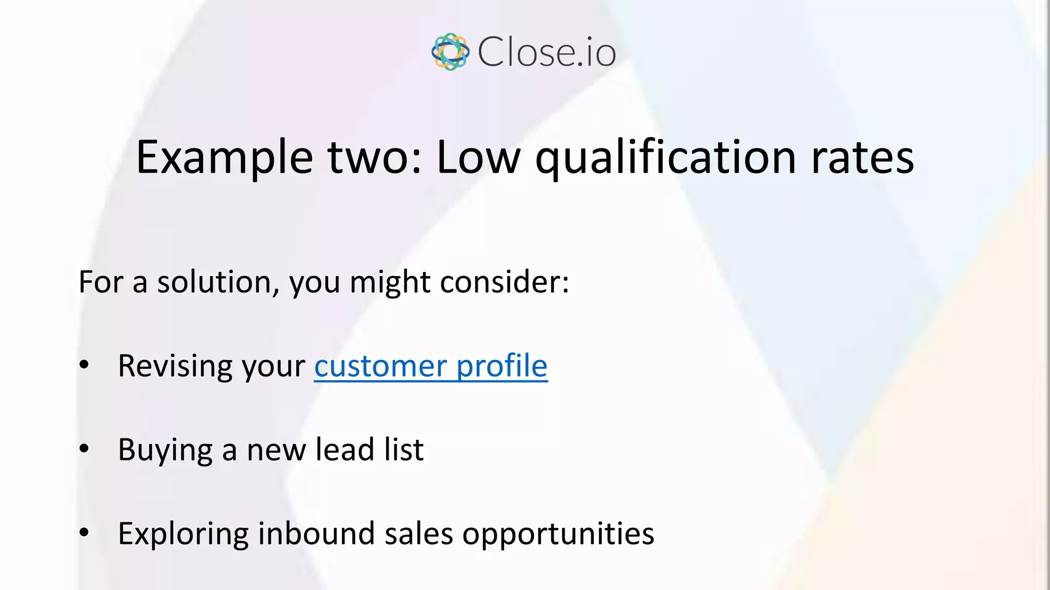 Example two: Low qualification rates
For a solution, you might consider:
• Revising your customer profile
• Buying a new lead list
• Exploring inbound sales opportunities
 
