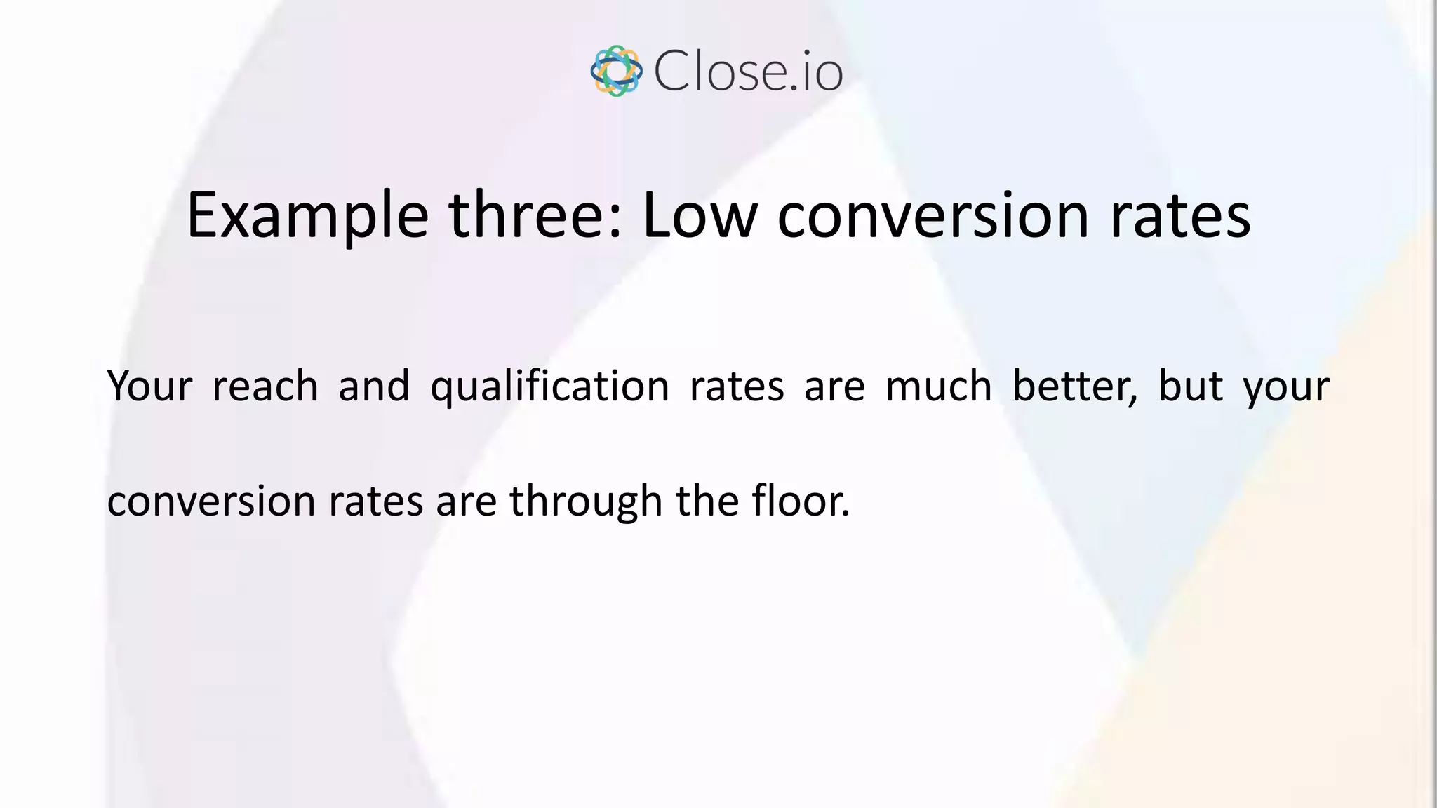 Example three: Low conversion rates
Your reach and qualification rates are much better, but your
conversion rates are through the floor.
 