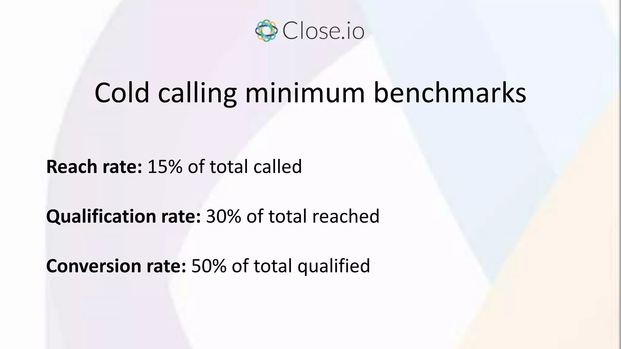 Cold calling minimum benchmarks
Reach rate: 15% of total called
Qualification rate: 30% of total reached
Conversion rate: 50% of total qualified
 