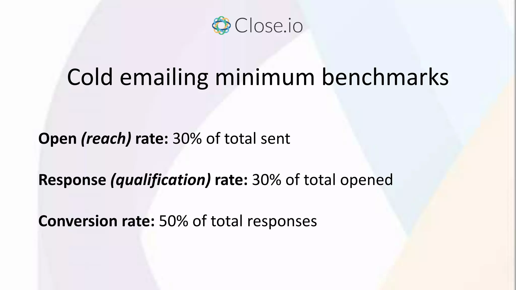 Cold emailing minimum benchmarks
Open (reach) rate: 30% of total sent
Response (qualification) rate: 30% of total opened
Conversion rate: 50% of total responses
 