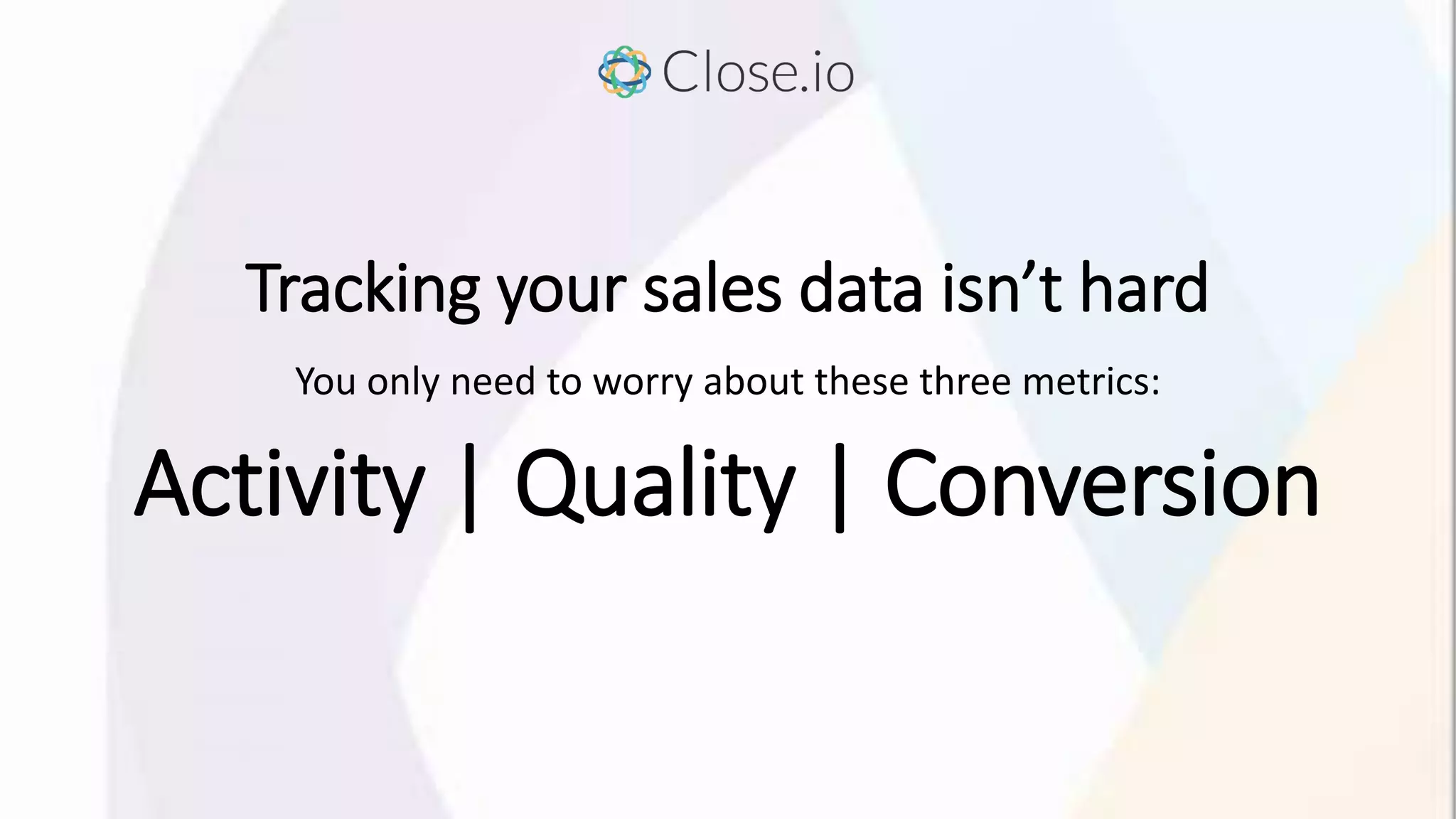 Tracking your sales data isn’t hard
Activity | Quality | Conversion
You only need to worry about these three metrics:
 