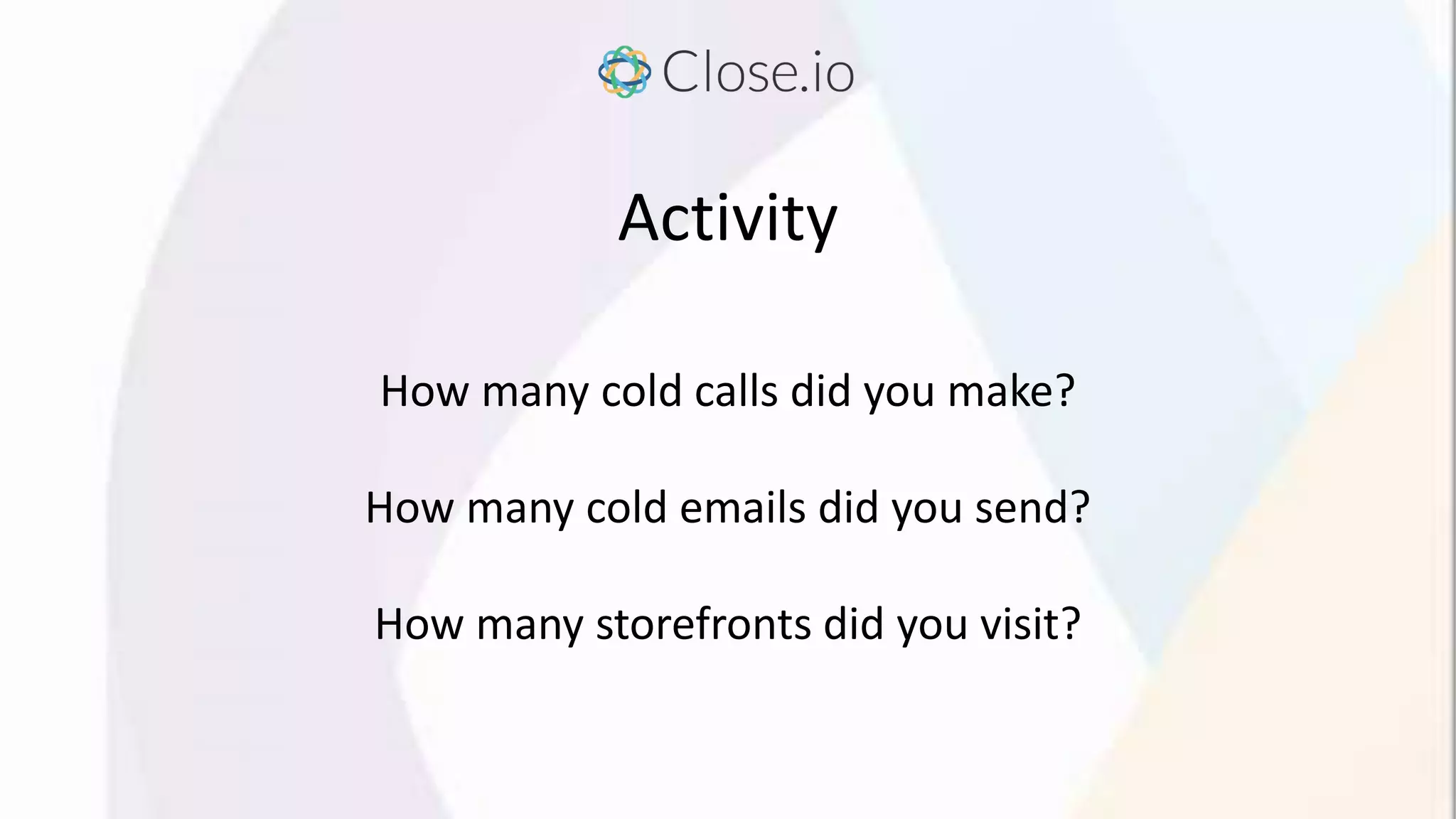 Activity
How many cold calls did you make?
How many cold emails did you send?
How many storefronts did you visit?
 