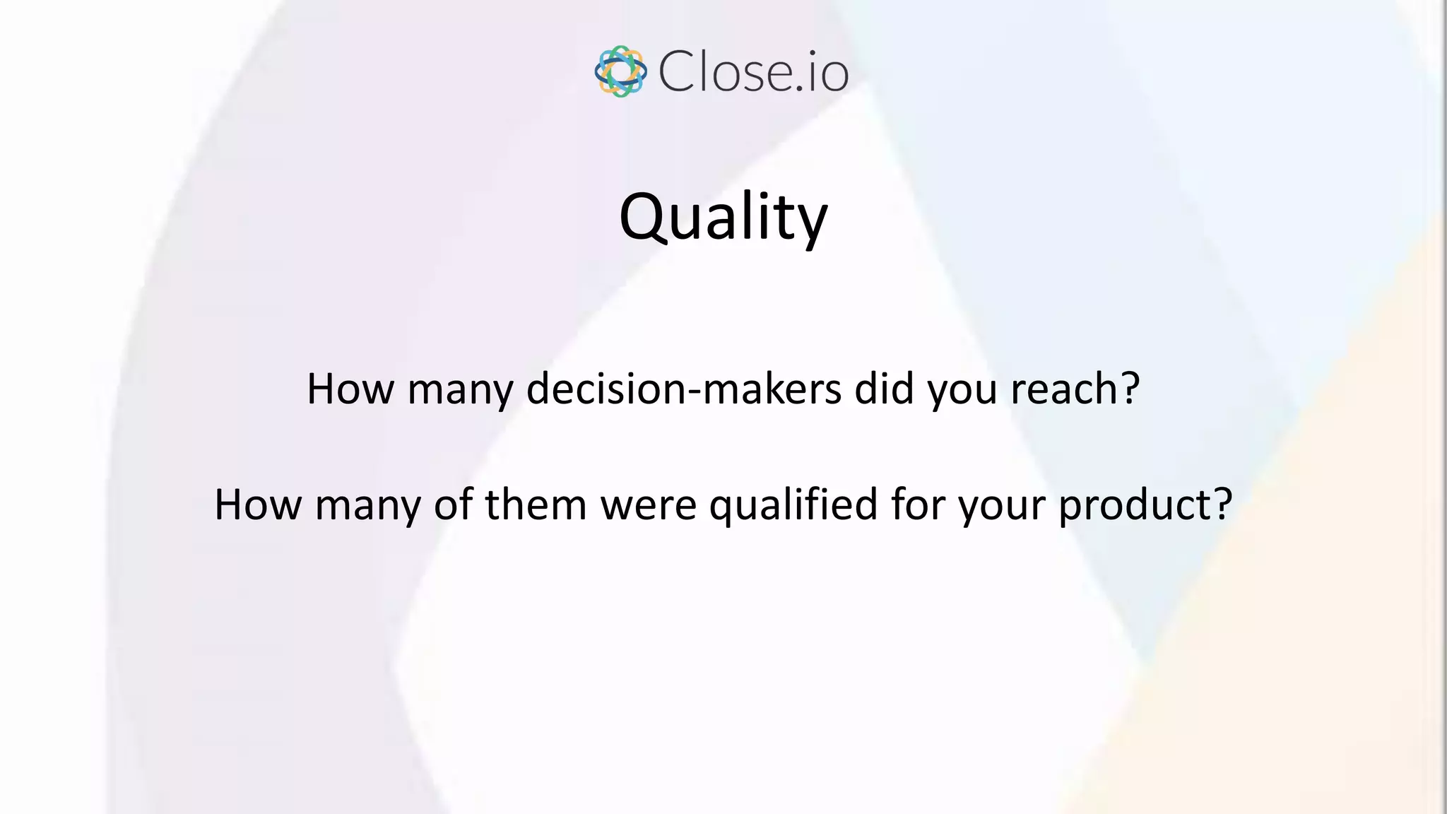 Quality
How many decision-makers did you reach?
How many of them were qualified for your product?
 