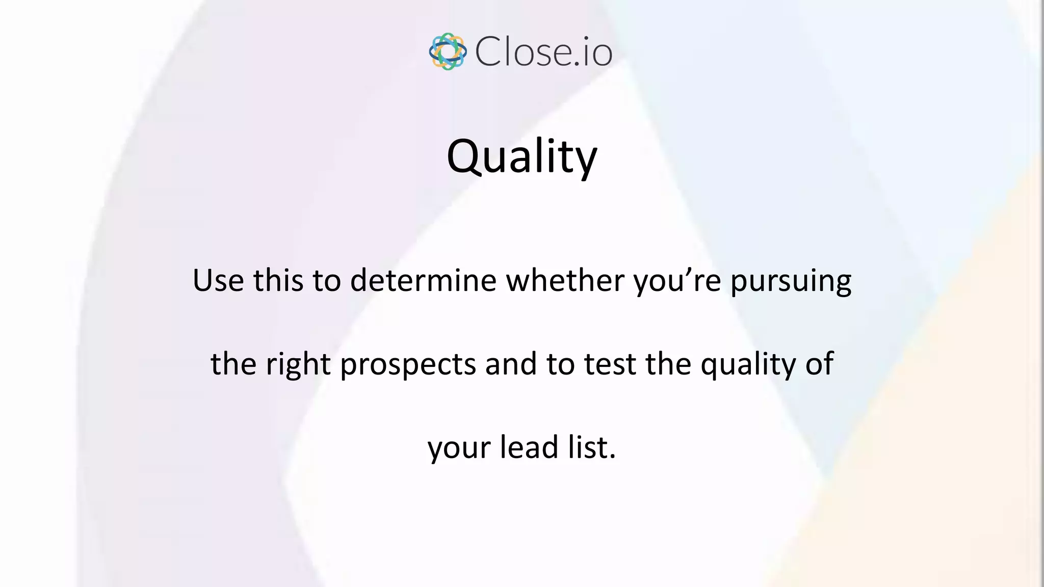 Quality
Use this to determine whether you’re pursuing
the right prospects and to test the quality of
your lead list.
 