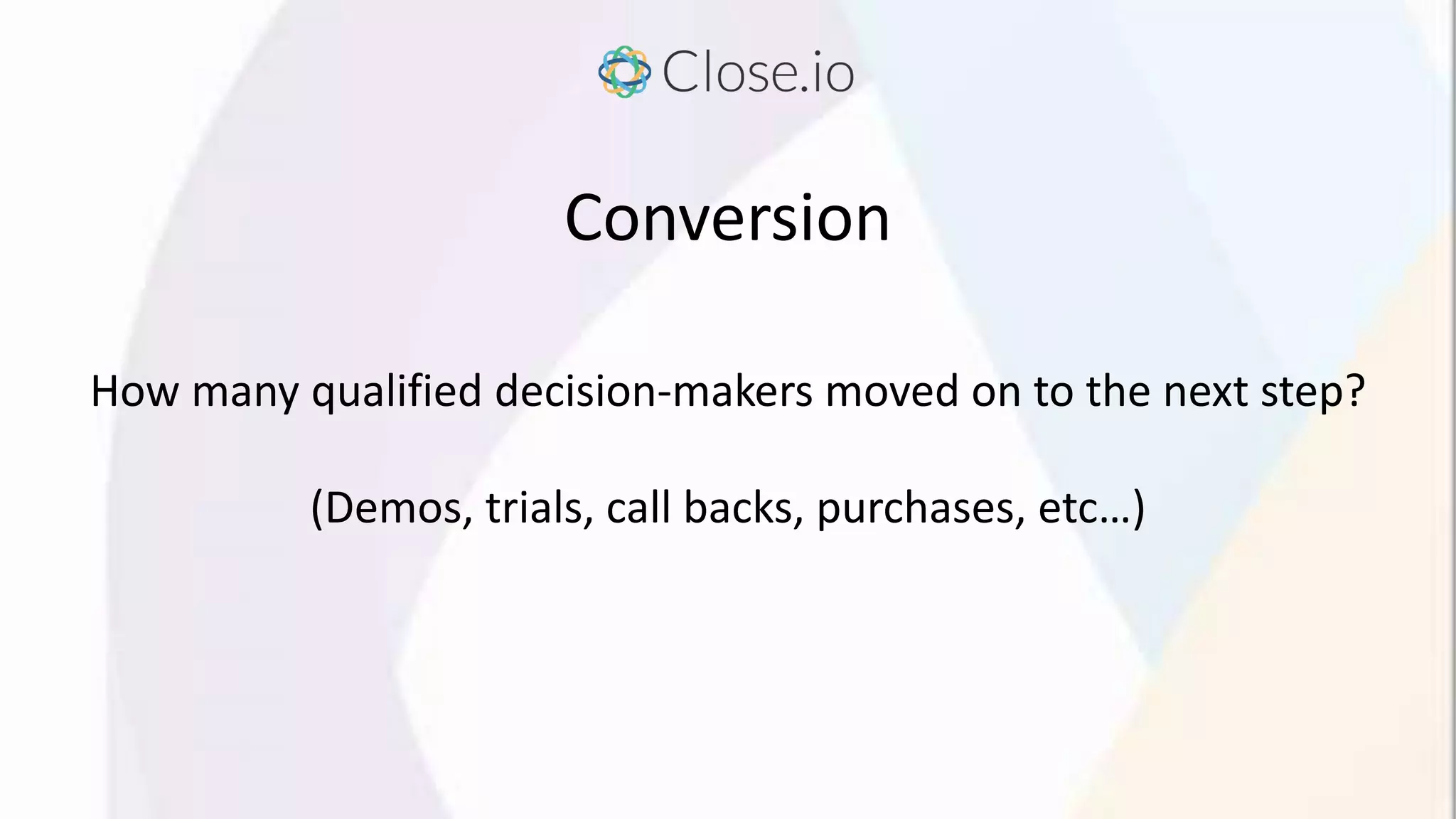 Conversion
How many qualified decision-makers moved on to the next step?
(Demos, trials, call backs, purchases, etc…)
 