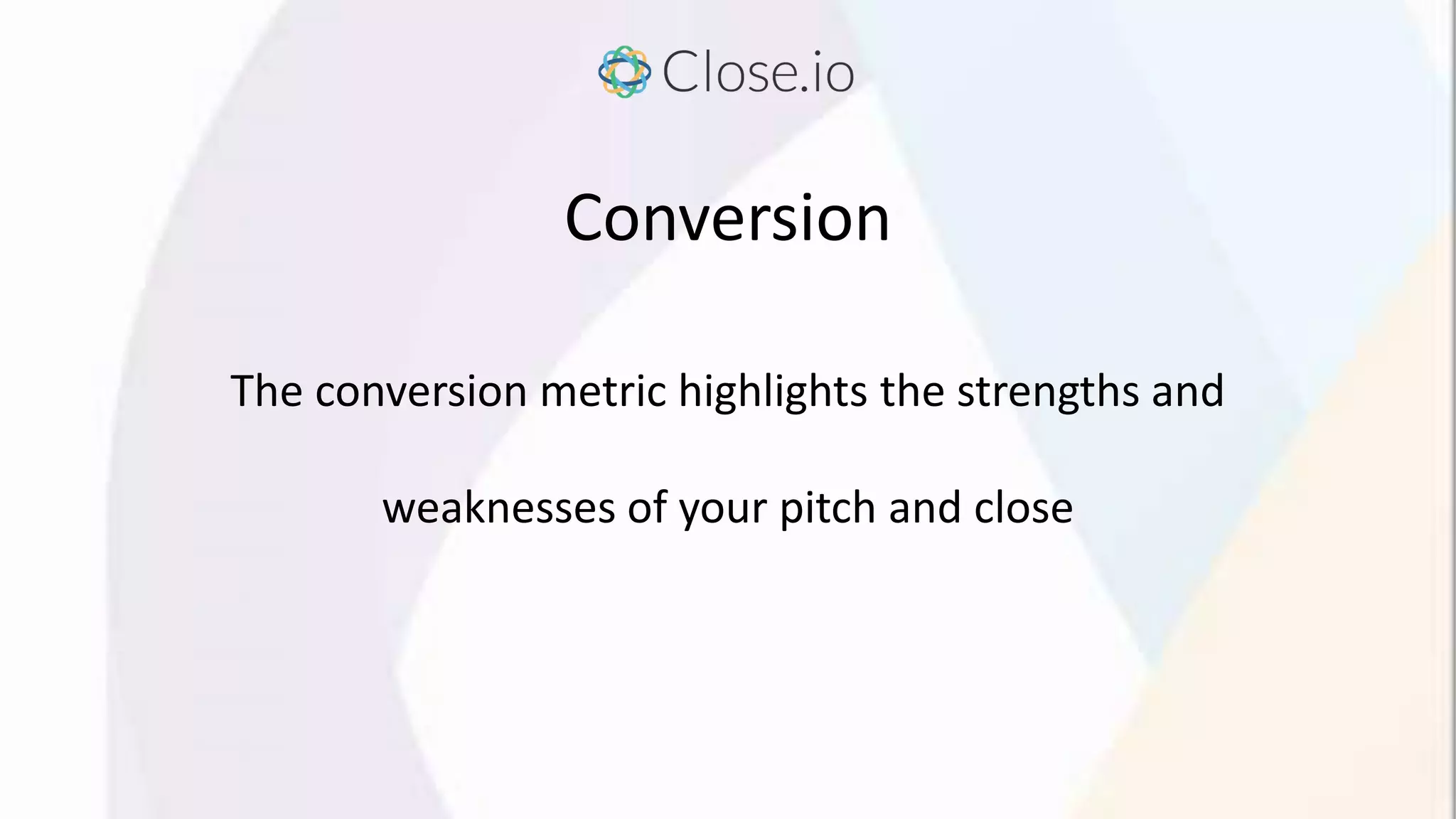 Conversion
The conversion metric highlights the strengths and
weaknesses of your pitch and close
 