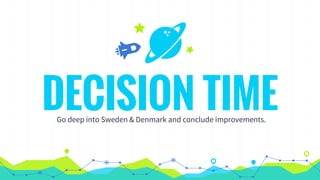 DECISION TIMEGo deep into Sweden & Denmark and conclude improvements.
 