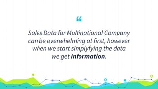 “Sales Data for Multinational Company
can be overwhelming at first, however
when we start simplyfying the data
we get Information.
 