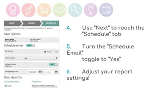 4. Use “Next” to reach the
“Schedule” tab
5. Turn the “Schedule
Email”
toggle to “Yes”
6. Adjust your report
settings!
 