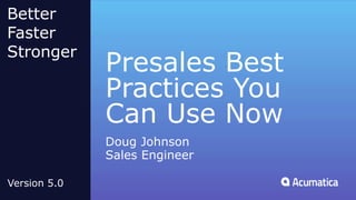 Presales Best
Practices You
Can Use Now
Doug Johnson
Sales Engineer
Better
Faster
Stronger
Version 5.0
 