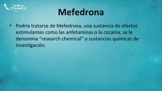 Mefedrona
• Podría tratarse de Mefedrona, una sustancia de efectos
  estimulantes como las anfetaminas o la cocaína, se le
  denomina “research chemical” o sustancias químicas de
  investigación.




                                                           3
 