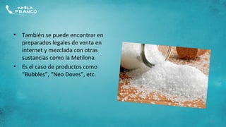 •   También se puede encontrar en
    preparados legales de venta en
    internet y mezclada con otras
    sustancias como la Metilona.
•   Es el caso de productos como
    “Bubbles”, “Neo Doves”, etc.




                                     6
 