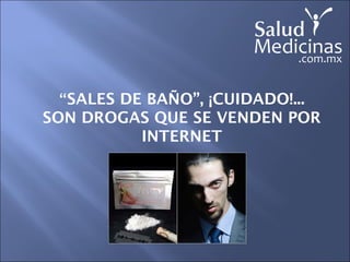 “SALES DE BAÑO”, ¡CUIDADO!...
SON DROGAS QUE SE VENDEN POR
INTERNET
 