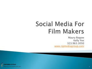 Social Media For Film Makers Maury Rogow Kelly Yee 323.963.3050 www.ripmediagroup.com 1 