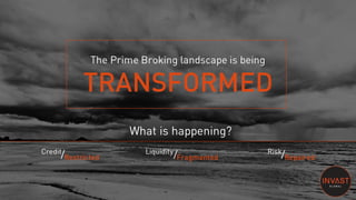 The Prime Broking landscape is being
TRANSFORMED
What is happening?
Credit Liquidity Risk
Restricted Fragmented Repaired
 