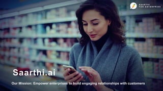 Saarthi.ai
Our Mission: Empower enterprises to build engaging relationships with customers
S A A R T H I
F O R E N T E R P R I E S
 