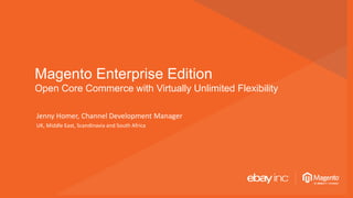 © 2013 Page | 1
Magento Enterprise Edition
Open Core Commerce with Virtually Unlimited Flexibility
Jenny Homer, Channel Development Manager
UK, Middle East, Scandinavia and South Africa
 