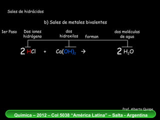 Sales de hidrácidos b) Sales de metales bivalentes H Cl  +  Ca( OH) 2      CaCl 2   +   H 2 O dos hidroxilos Dos iones hidrógeno 2 1er Paso forman 2 dos moléculas de agua 