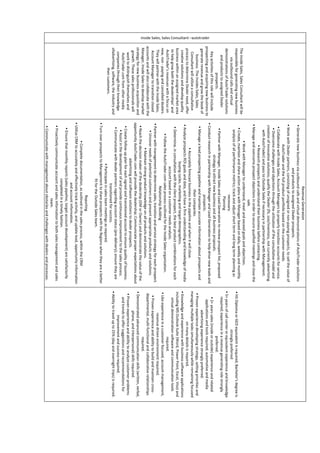 Inside Sales, Sales Consultant –autotrader
TheInsideSales,SalesConsultantwillbe
responsibleforgeneratingnewbusiness
viaoutboundcallsandvirtual
demonstrationsofAutoTradersolutions
andproductstoassignedDealer
prospects.
Keyactivitiesofthisrolewillinclude
prospectingandacquiringnewbusinessto
generaterevenueandgrowthebookof
business.TheInsidesSales,Sales
Consultantwillutilizeaconsultative
processtodetermineDealerneed,offer
creativesolutionsanddevelopquality
businesswithinanassignedmarketarea
to  help  grow  both  the  dealerships’  and  
AutoTrader’s  revenues  with  a  focus  on  
new,non-payingandcancelleddealers.
TheywillpartnerwiththeInsideSales,
AccountManagertotransitionclosed
accountsandwillalsocollaboratewiththe
Manager,InsideSalestodevelopmarket
strategyfornewbusinessacquisitionand
growth.Thesesalesprofessionalswill
worktodistinguishthemselvesand
AutoTrader.comfromothermedia
companiesthroughtheirknowledge
ofadvertising,software,theindustryand
theircustomers.
RevenueGeneration
•  Generate  new  business  via  outbound  calls  and  virtual  demonstrations  of  AutoTrader  solutions  
andproductstoassignedDealerprospects.
•  Work  with  Dealer  partners,  consisting  of  unsigned  or  non-payingprospects,tosellthevalueof
AutoTraderandthefullproductportfoliobasedonthecustomerneeds.
•  Collaborate  with  Inside  Sales,  Account  Managers  to  properly  transition  accounts  for  service.
•  Overcome  challenges  and  objections  through  the  utilization  of  the  consultative  model  and  
creationofinnovativesolutions;qualifytheDealer(fit,size/inventory,notcurrentlyadvertising
withAutoTrader)andpasstoOutsideSalesifnecessaryinpartnershipwithManagement.
•  Research  prospects  and  understand  their  business  before  contacting.
•  Manage  and  overcomeprospectobjectionsinordertosecurequalifiedmeetingsandclosethe
sale.
•  Work  with  Manager  to  understand,  meet  and  exceed  goals  and  objectives.
•  Create,  maintain  and  share  action  plans  with  Manager  based  on  daily,  weekly  and  monthly  
analysisofallperformancemetrics;trackandadjustshorttermandlongtermplanningas
necessary.
Planning
•  Partner  with  Manager,  Inside  Sales  and  Lead  Generation  to  review  prospect  list,  proposed  
strategytoattractnewbusinessandallbusinessproposals.
•  ConductresearchinpartnershipwithManagerandLeadGenerationtohelpdrivenewleadsand
prospects.
•  Manage  a  lead  prospecting  pipeline  and  maintain  accurate  information  about  prospects  and  
theircompanies.
•  Accurately  forecast  business  in  the  pipelineandwhenitwillclose.
•  Analyze  prospects  ROI  goals  and  data,  and  have  a  firm  understanding  and  knowledge  of  media  
buyingcycles,marketingandtargetdemographics.
•  Determine,  in  consultation  with  the  client  prospect,  the  best  product  combinations  foreach
accountbasedonacustomerneedsanalysis.
•  Follow  the  AutoTrader.com  sales  process  outlined  for  the  Inside  Sales  organization.
RelationshipBuilding
•  Partner  with  management  to  determine  sales,  transition  and  service  strategy  for  each  prospect.
•  Uncover  needs  of  potential  customers  and  present  appropriate  products  and  solutions.
•  Maintain  strong  product  knowledge  on  all  products  and  solutions.
•  Reach  the  decision  maker  of  the  dealership  (GM  or  Owner)  and  demonstrate  the  value  of  the  
opportunityAutoTrader.comwillprovidethedealership;Communicateproperexpectationsabout
advertisingandsoftwaresolutionstodealerprospects.
•  Create  follow  up  plan  for  each  signed  and  transitioned  account  to  ensure  quality  of  business.
•  Assist  in  the  developmentofandprovidecontinuousimprovementtothesalesprocess.
•  Communicate  with  dealer  partners  regarding  account  status  (pre-delivery);ensuretheyare
transitionedforsuccess.
•  Participate  in  sales  team  meetings  as  required.
•  Turn  over  prospectstoManagementtoshareprospectswiththeRegionswhentheyareabetter
fitfortheOutsideSalesteam.
Reporting
•  Complete  documentation,  as  outlined  in  the  sales  process,  within  the  CRM
•  Utilize  CRM  to  accurately  and  effectively  track  activity,  andupdatelead,opportunityinformation
andaccountinformation.
•  Ensure  that  monthly  reports  (sales  pipeline,  target  account  development)  are  satisfactorily  
completedinatimelyfashion.
•  Proactively  communicate  account  and  sales  information  to  both  salesmanagementandsales
team.
•  Communicate  with  management  about  obstacles  and  challenges  with  dealers  and  processes.
•  HS  Diploma  or  GED  equivalent  is  required;  Bachelor’s  degree  is  
stronglypreferred
•  5+  years  of  call  center  or  equivalent  experienceandknowledge
required;experienceinarevenuegeneratingrolestrongly
preferred.
•  2+  years  sales  (inside  or  outside)  experience  and  related  
applicationsandtoolsrequired;automotiveandmedia
advertisingexperiencestronglypreferred.
•  Proven  experiencedevelopingstrategy,settingprioritiesand
managingmultipletaskssimultaneouslywhileremainingfocused
onmanydetailsisrequired.
•  Knowledge  and  experience  with  business  software  applications  
includingMSOutlookSuite(Word,PowerPoint,Excel,Viso)and
virtualdemonstrationsoftwareandcommunicationtools
required.
•  Like  experience  in  a  customer  focused,  account  management,  
revenuedrivenenvironmentrequired.
•  Proven  experience  and  ability  to  build  and  maintain  cross-
departmental,multi-functionalandcollaborativerelationships
required.
•  Demonstrated  advanced  communication  skills  (written,  verbal,  
phone,andinterpersonal)skillsrequired.
•  Proven  experience  and  ability  to  analyze  customer  problems  
andtrendstooffersuggestionsandrecommendationsfor
improvementandsuccessrequired.
•  Ability  to  travel  up  to  25%  (day  and  overnight  trips)  is  required.
 