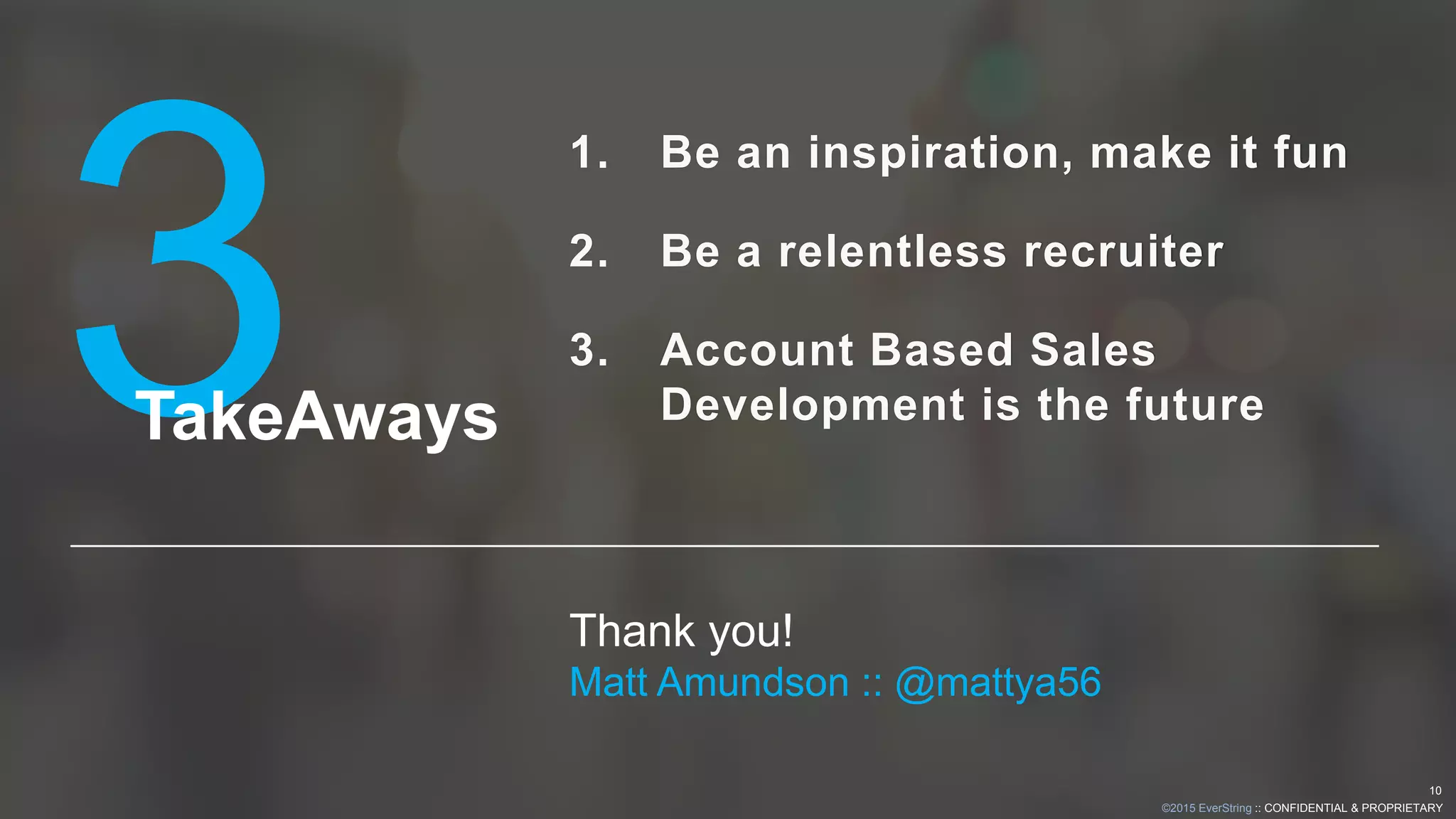 ©2015 EverString :: CONFIDENTIAL & PROPRIETARY
10
1. Be an inspiration, make it fun
2. Be a relentless recruiter
3. Account Based Sales
Development is the future
Thank you!
Matt Amundson :: @mattya56
TakeAways
 