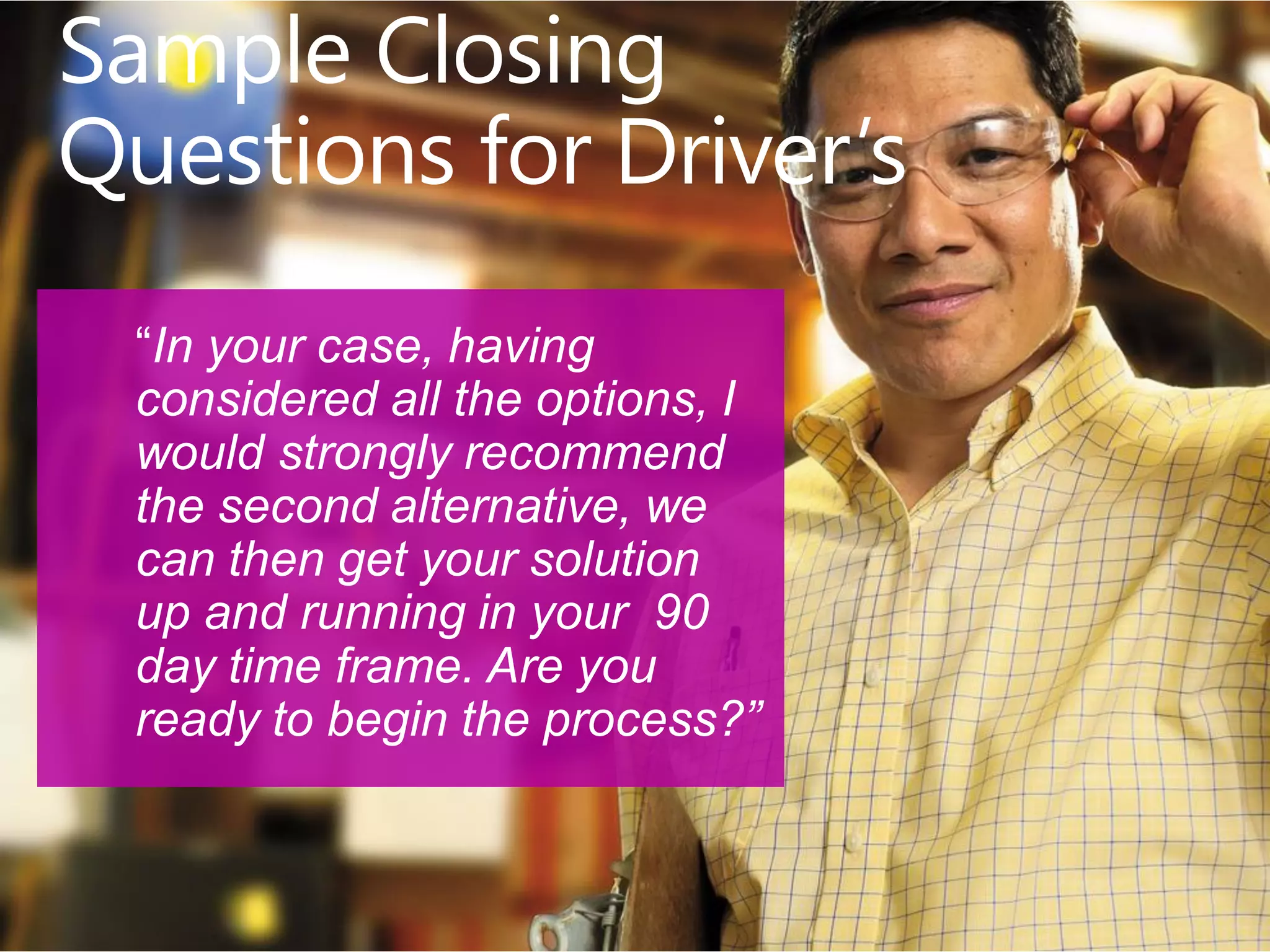 “In your case, having
considered all the options, I
would strongly recommend
the second alternative, we
can then get your solution
up and running in your 90
day time frame. Are you
ready to begin the process?”
 