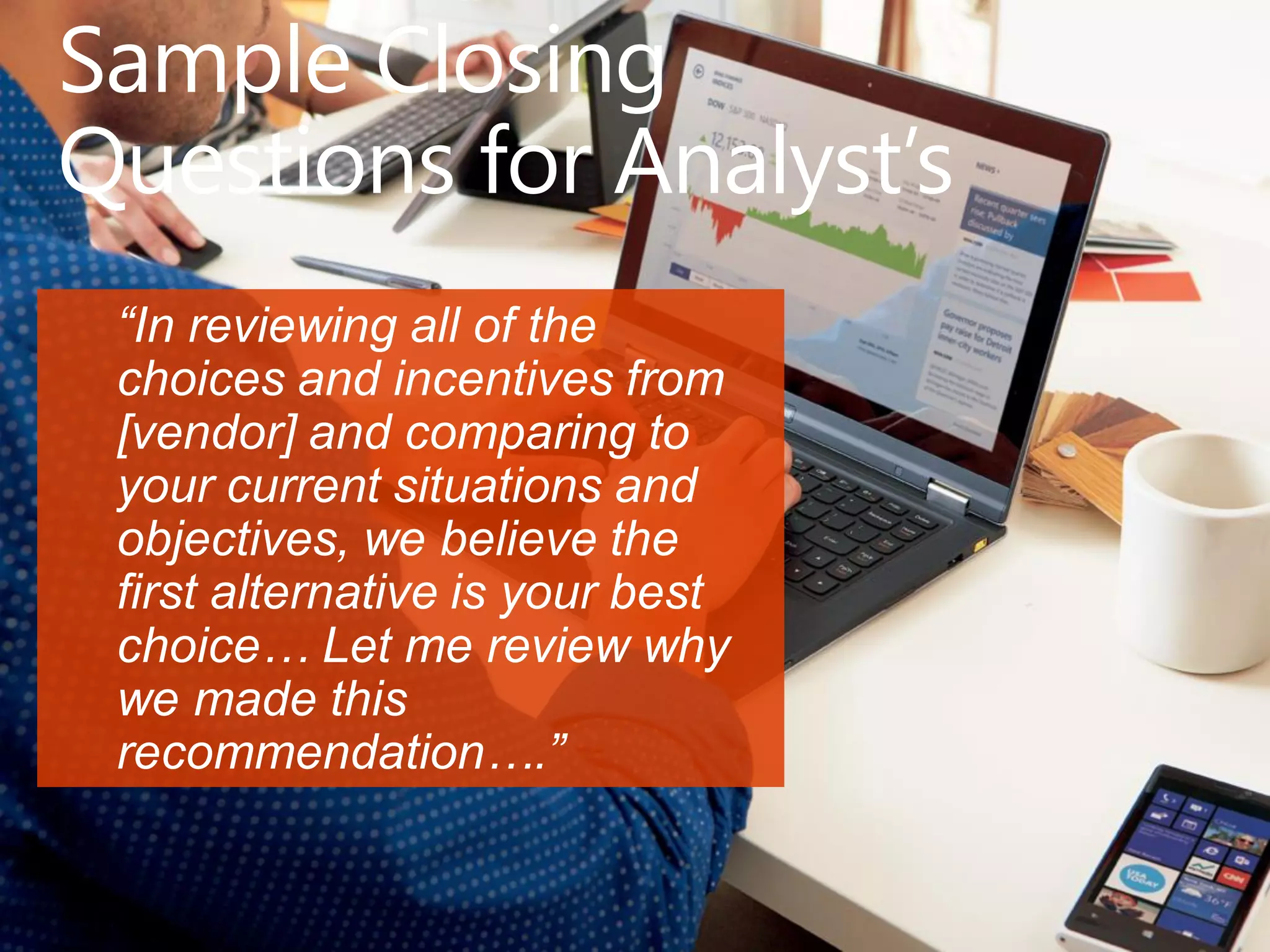 Sample Closing
Questions for Analyst’s
“In reviewing all of the
choices and incentives from
[vendor] and comparing to
your current situations and
objectives, we believe the
first alternative is your best
choice… Let me review why
we made this
recommendation….”
 