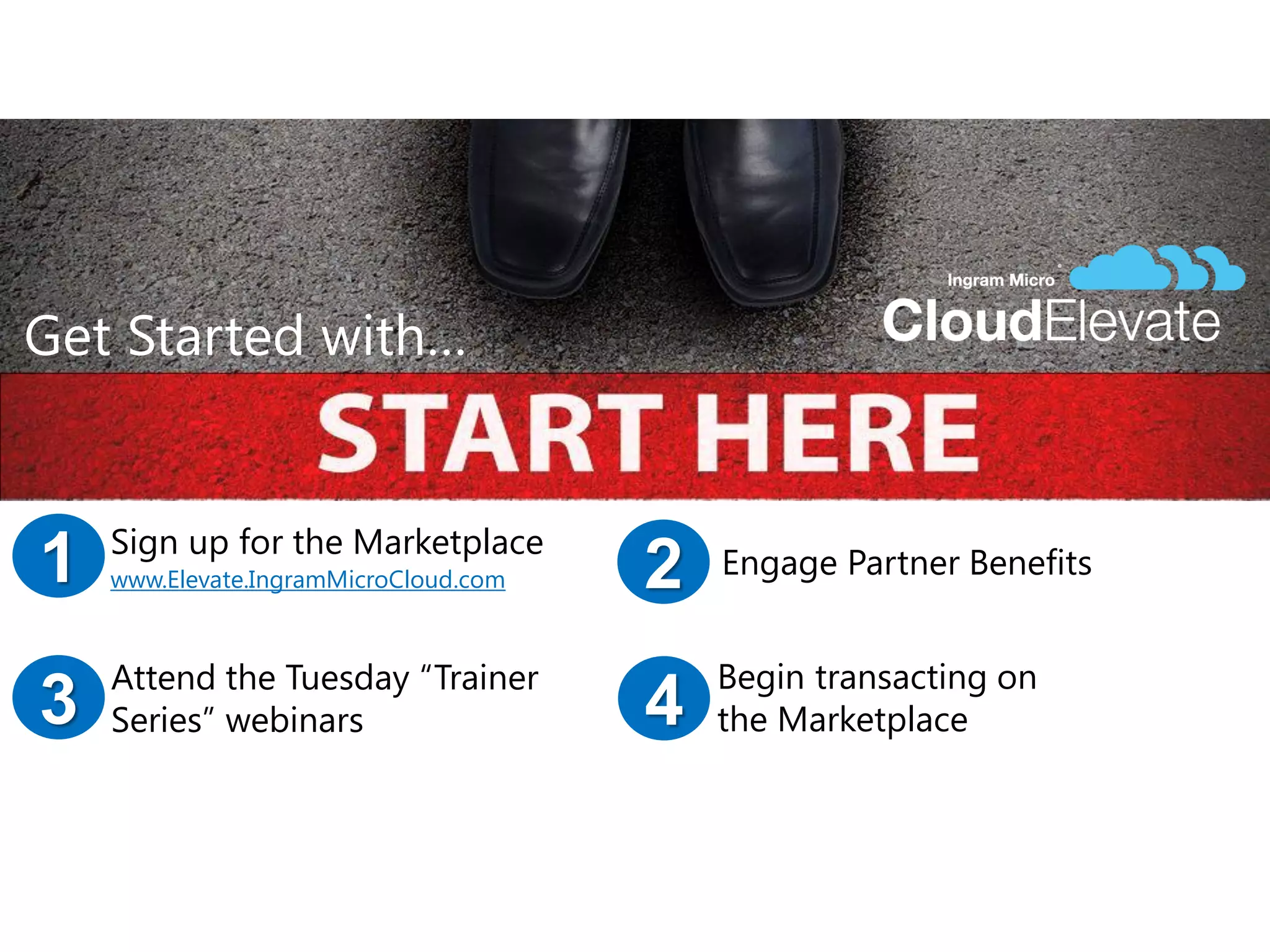 Get Started with…
2 Engage Partner Benefits1 Sign up for the Marketplace
www.Elevate.IngramMicroCloud.com
3 Attend the Tuesday “Trainer
Series” webinars
Begin transacting on
the Marketplace4
 