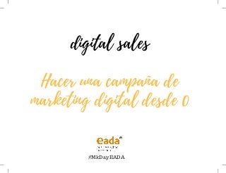 digital sales
Hacer una campaña de
marketing digital desde 0
#MkDayEADA
 