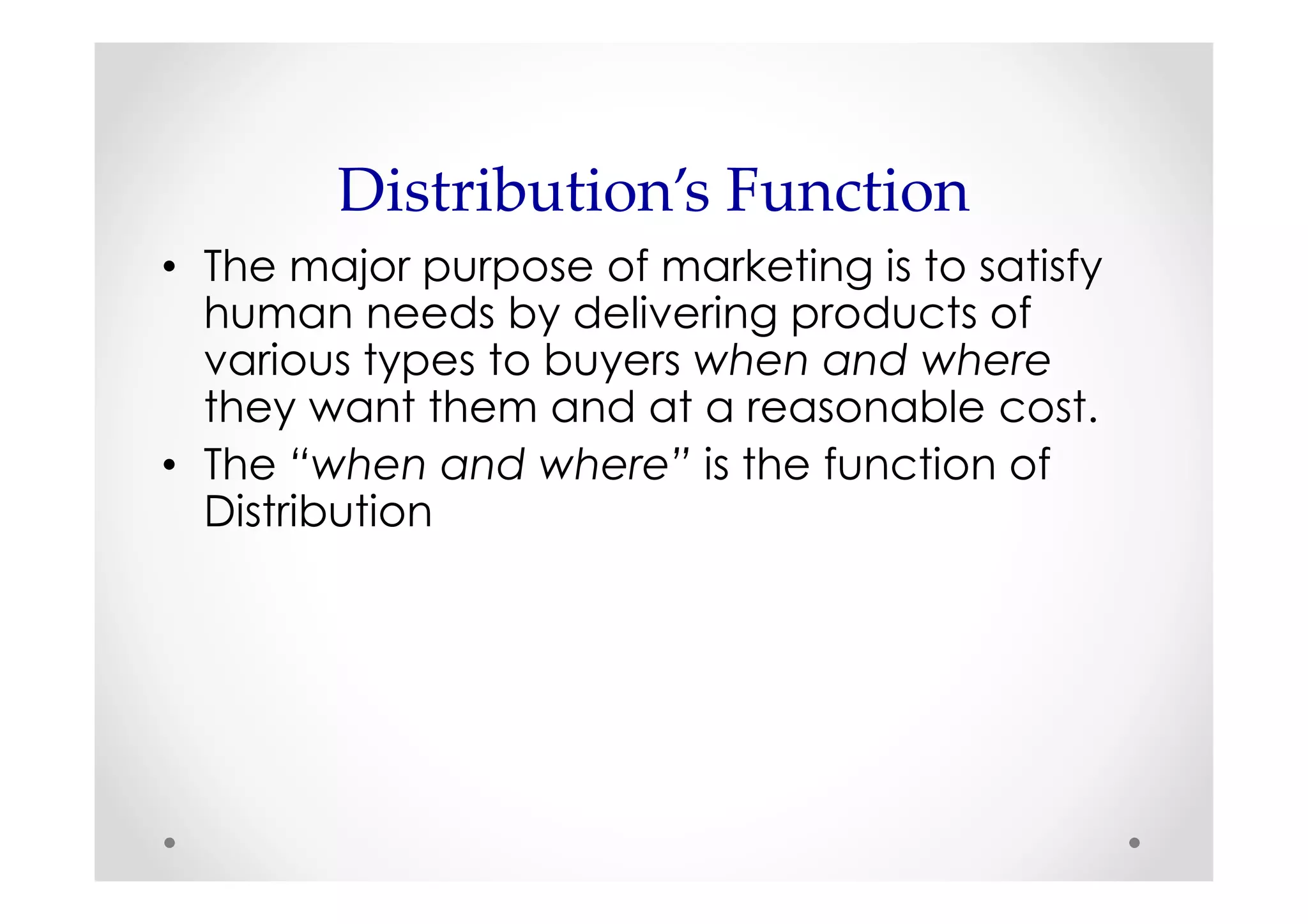 Distribution’s Function
• The major purpose of marketing is to satisfy
  human needs by delivering products of
  various types to buyers when and where
  they want them and at a reasonable cost.
• The “when and where” is the function of
  Distribution
 