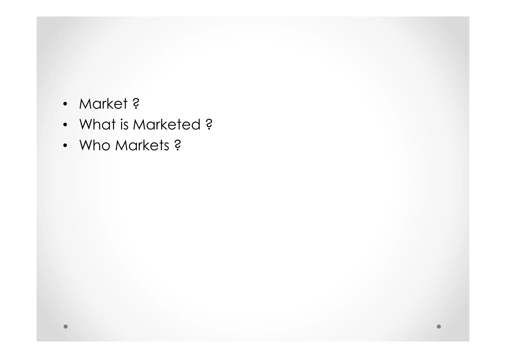 • Market ?
• What is Marketed ?
• Who Markets ?
 