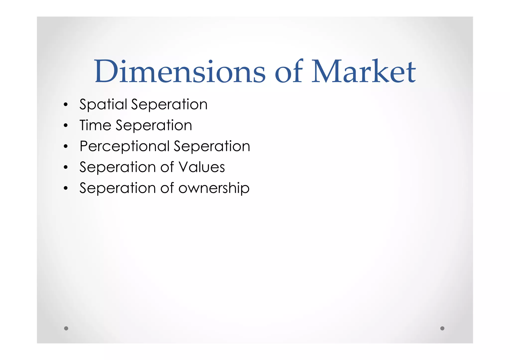Dimensions of Market
•   Spatial Seperation
•   Time Seperation
•   Perceptional Seperation
•   Seperation of Values
•   Seperation of ownership
 