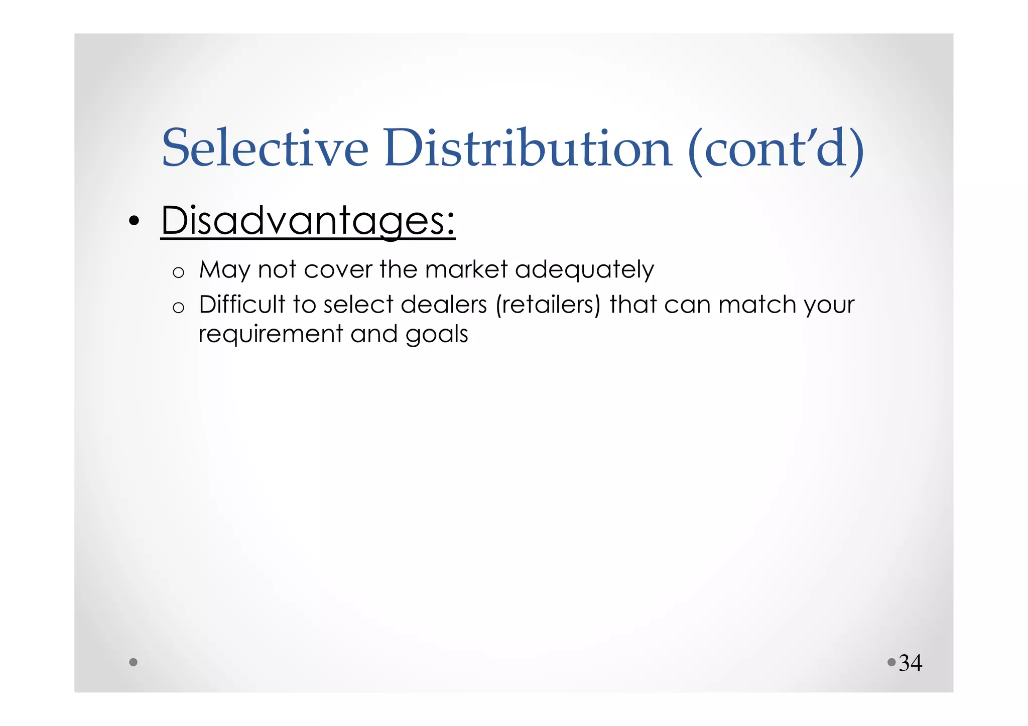 Selective Distribution (cont’d)
• Disadvantages:
  o May not cover the market adequately
  o Difficult to select dealers (retailers) that can match your
    requirement and goals




                                                                  34
 