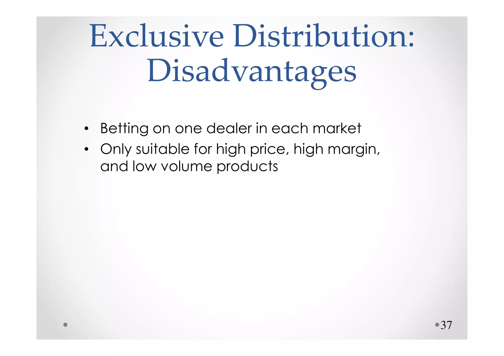 Exclusive Distribution:
    Disadvantages
• Betting on one dealer in each market
• Only suitable for high price, high margin,
  and low volume products




                                               37
 