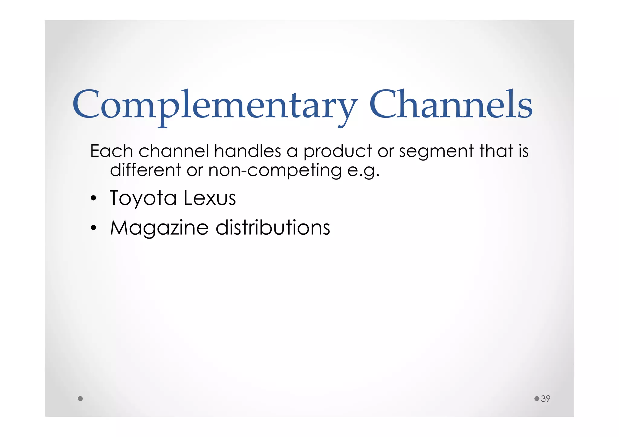 Complementary Channels
Each channel handles a product or segment that is
  different or non-competing e.g.
• Toyota Lexus
• Magazine distributions




                                                    39
 