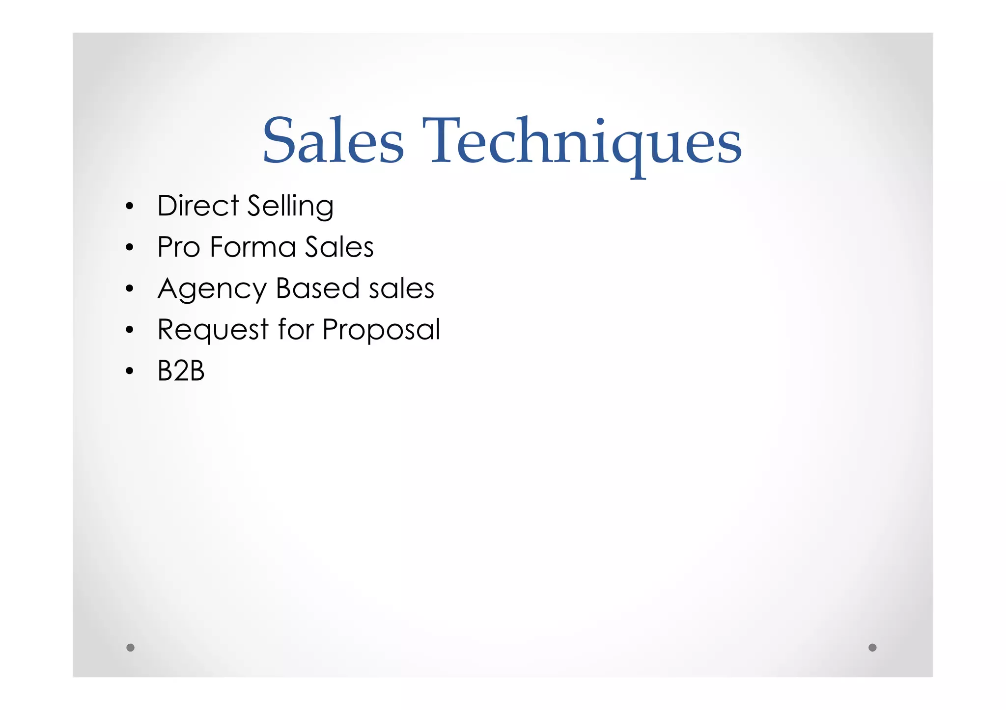 Sales Techniques
•   Direct Selling
•   Pro Forma Sales
•   Agency Based sales
•   Request for Proposal
•   B2B
 