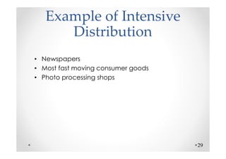 Example of Intensive
      Distribution
• Newspapers
• Most fast moving consumer goods
• Photo processing shops




                                    29
 