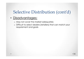 Selective Distribution (cont’d)
• Disadvantages:
  o May not cover the market adequately
  o Difficult to select dealers (retailers) that can match your
    requirement and goals




                                                                  34
 