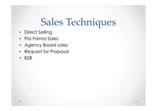 Sales Techniques
•   Direct Selling
•   Pro Forma Sales
•   Agency Based sales
•   Request for Proposal
•   B2B
 