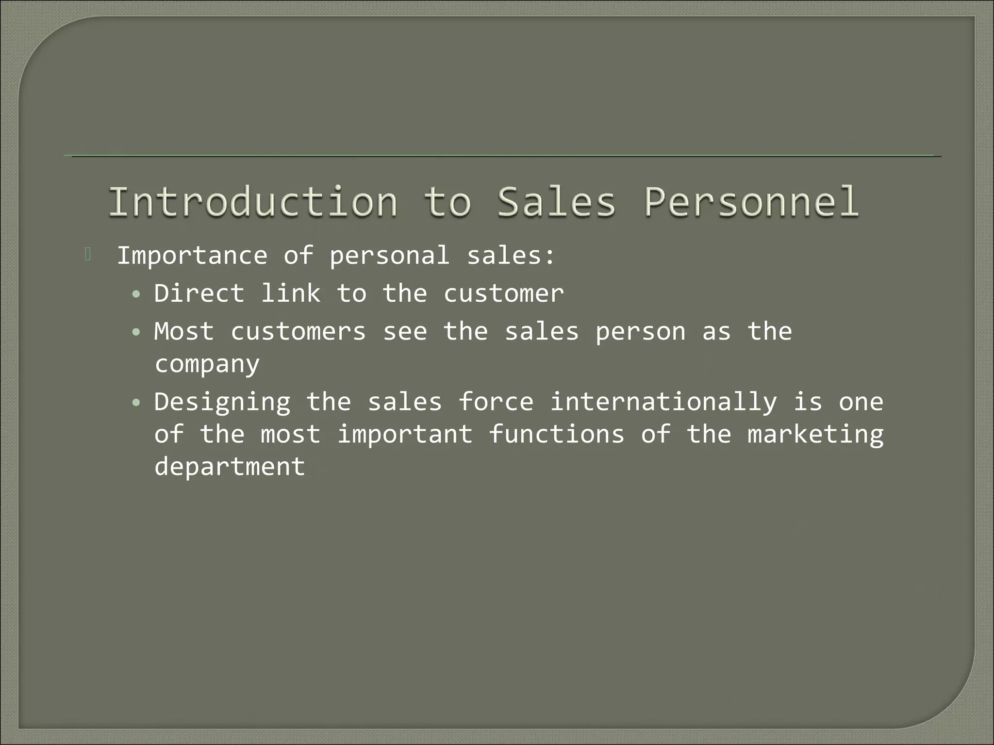  Importance of personal sales:
• Direct link to the customer
• Most customers see the sales person as the
company
• Designing the sales force internationally is one
of the most important functions of the marketing
department
 