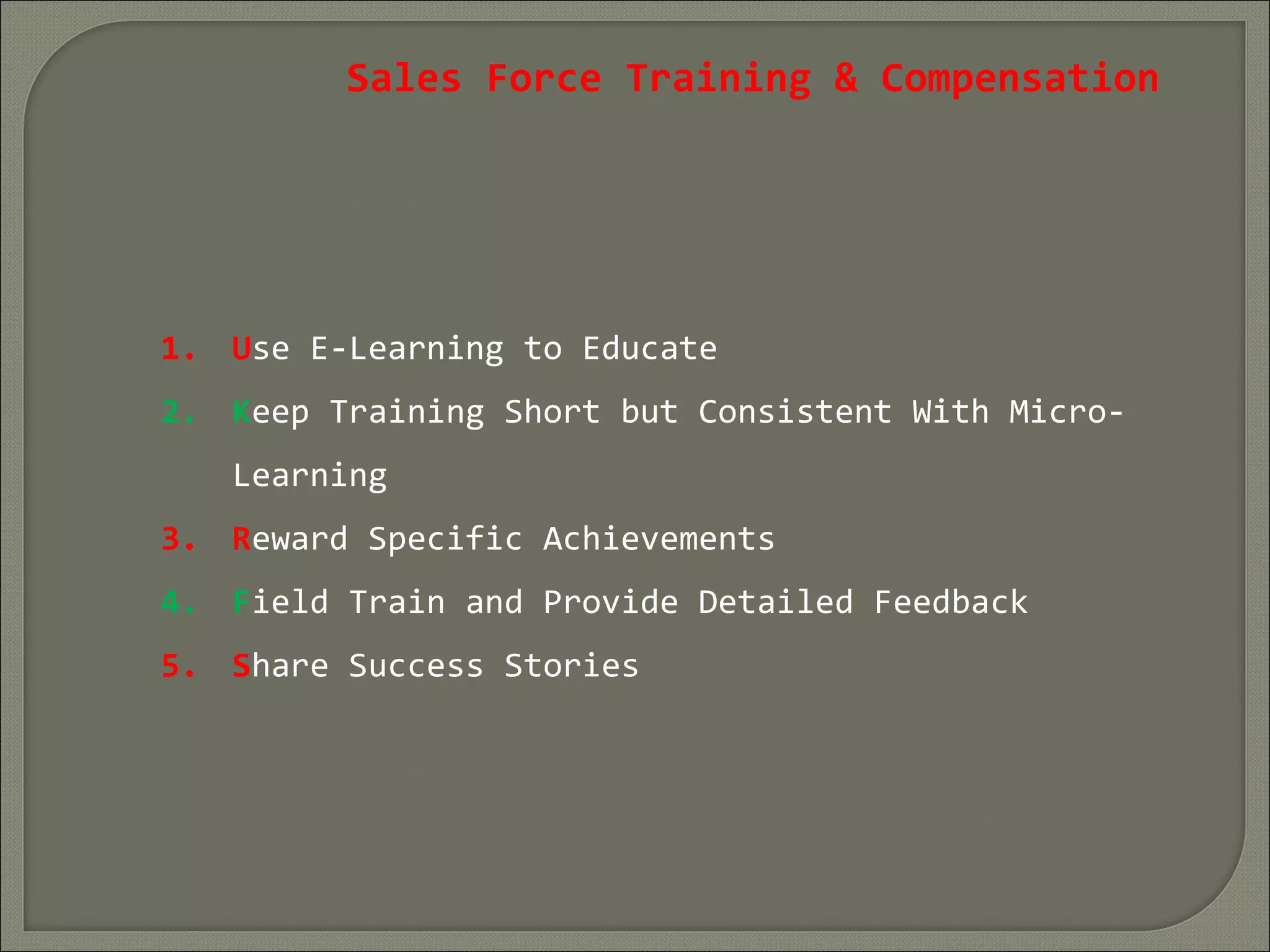 Sales Force Training & Compensation
1. Use E-Learning to Educate
2. Keep Training Short but Consistent With Micro-
Learning
3. Reward Specific Achievements
4. Field Train and Provide Detailed Feedback
5. Share Success Stories
 