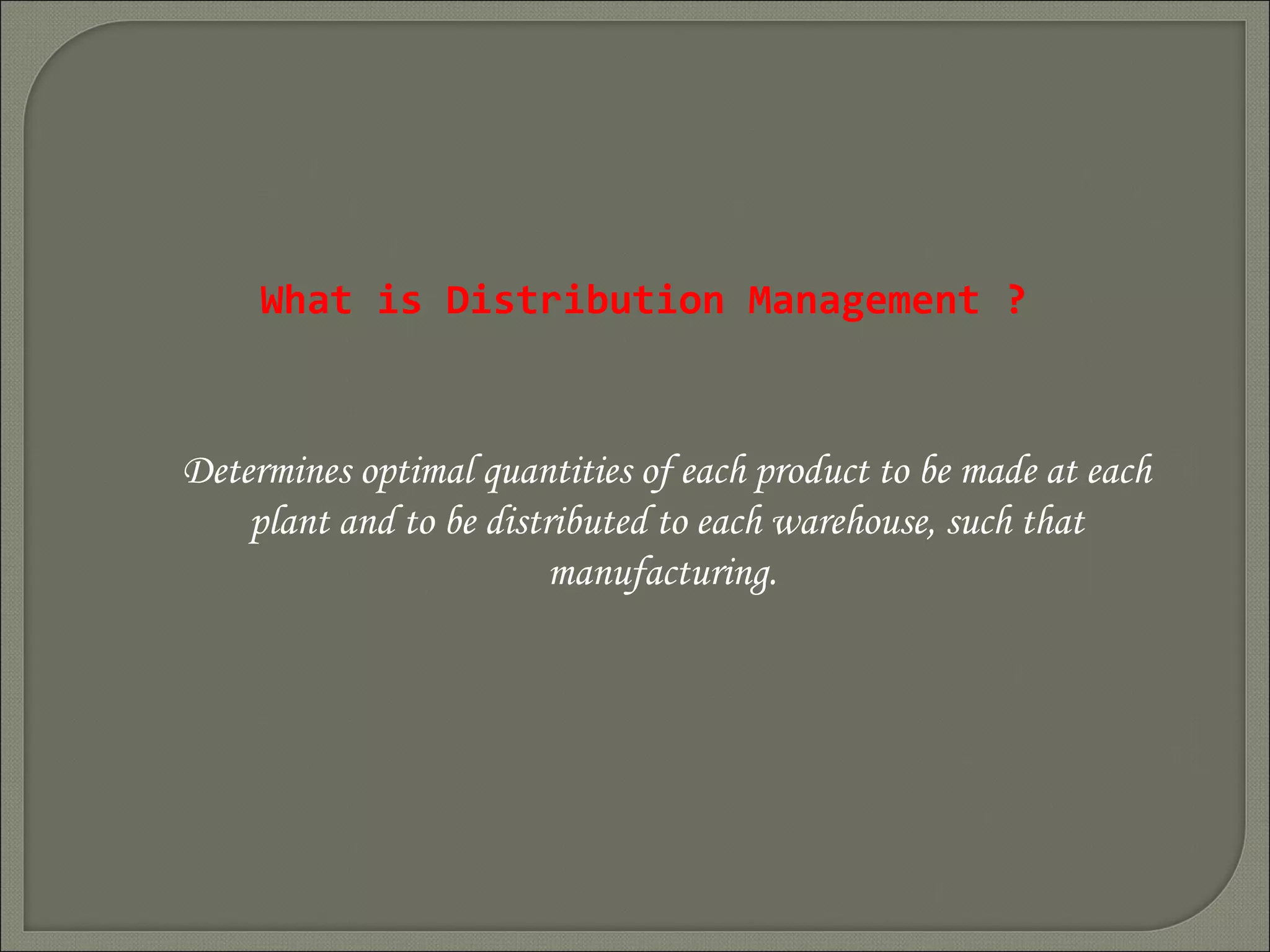 What is Distribution Management ?
Determines optimal quantities of each product to be made at each
plant and to be distributed to each warehouse, such that
manufacturing.
 