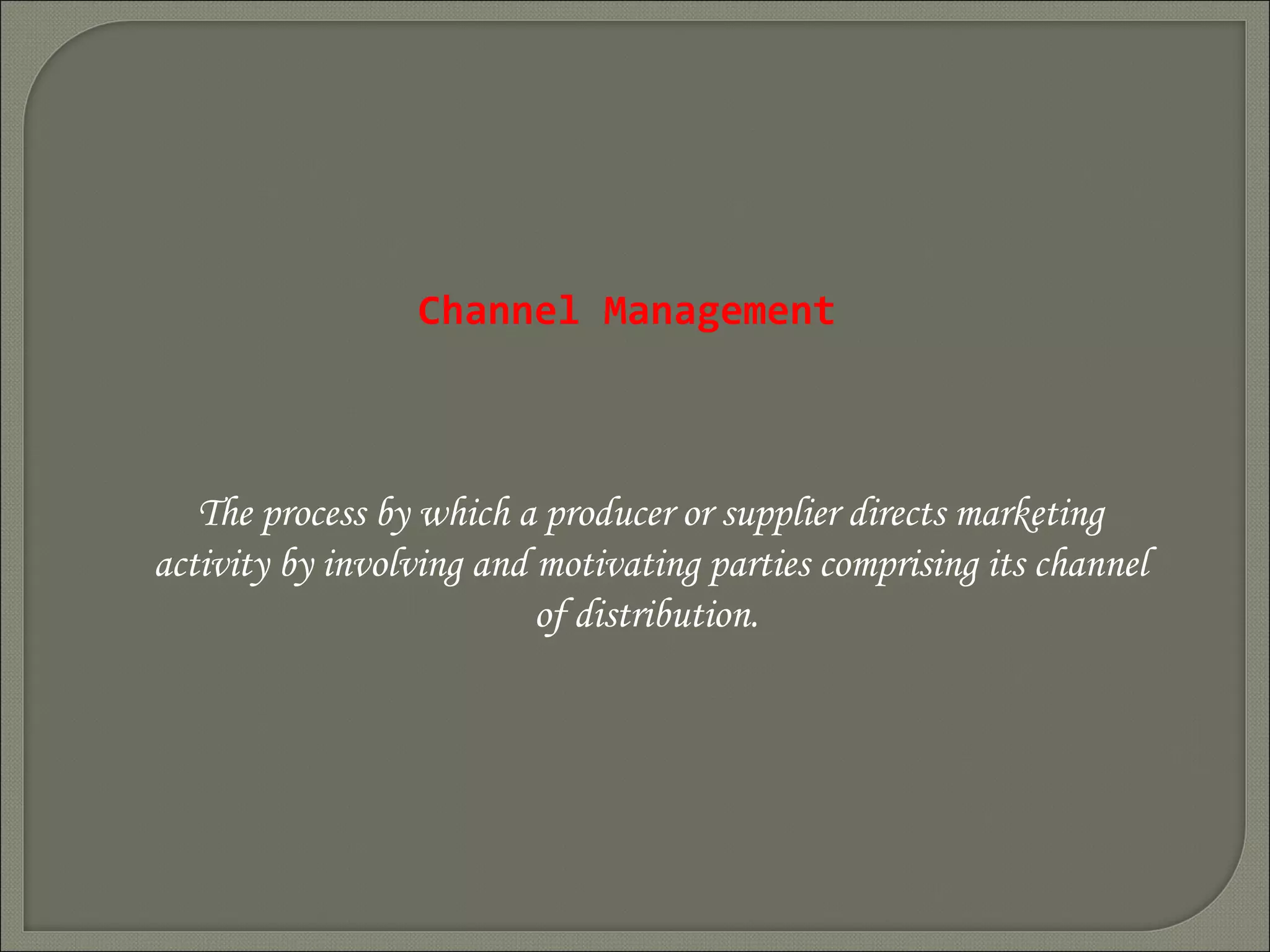 Channel Management
The process by which a producer or supplier directs marketing
activity by involving and motivating parties comprising its channel
of distribution.
 